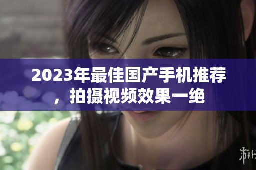 2023年最佳国产手机推荐，拍摄视频效果一绝