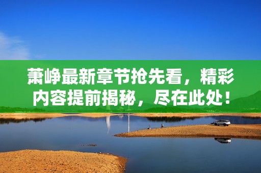 萧峥最新章节抢先看，精彩内容提前揭秘，尽在此处！
