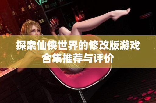 探索仙侠世界的修改版游戏合集推荐与评价