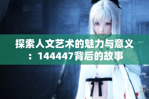 探索人文艺术的魅力与意义：144447背后的故事