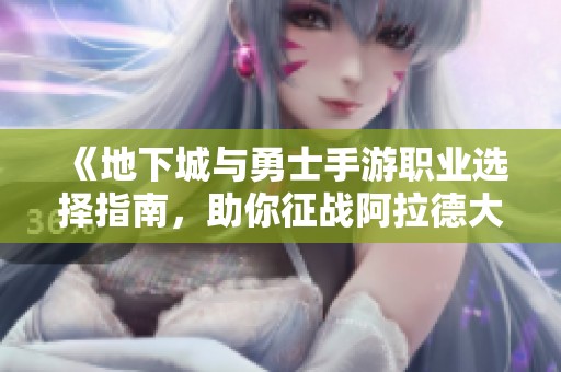《地下城与勇士手游职业选择指南，助你征战阿拉德大陆》