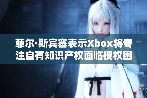 菲尔·斯宾塞表示Xbox将专注自有知识产权面临授权困境