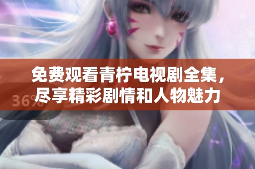免费观看青柠电视剧全集，尽享精彩剧情和人物魅力
