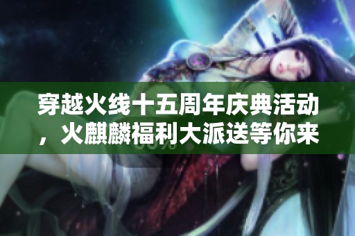 穿越火线十五周年庆典活动，火麒麟福利大派送等你来拿！