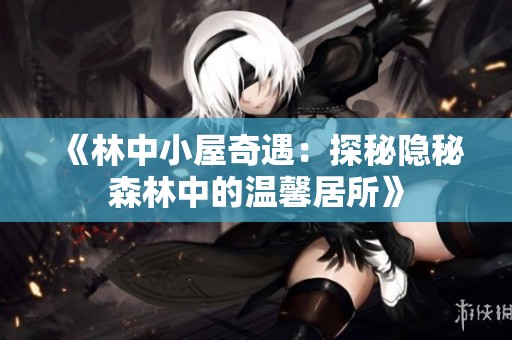 《林中小屋奇遇：探秘隐秘森林中的温馨居所》