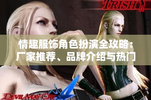 情趣服饰角色扮演全攻略：厂家推荐、品牌介绍与热门讨论
