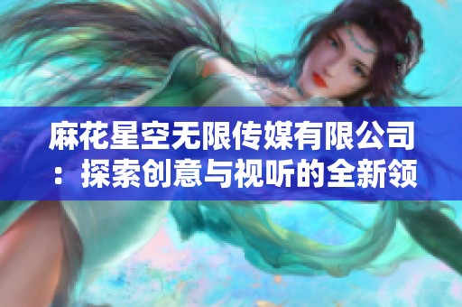 麻花星空无限传媒有限公司：探索创意与视听的全新领域