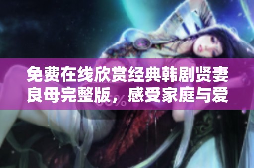 免费在线欣赏经典韩剧贤妻良母完整版，感受家庭与爱情的温暖