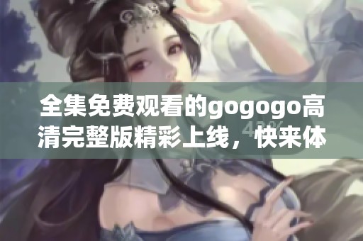 全集免费观看的gogogo高清完整版精彩上线，快来体验！