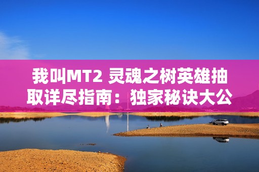我叫MT2 灵魂之树英雄抽取详尽指南：独家秘诀大公开