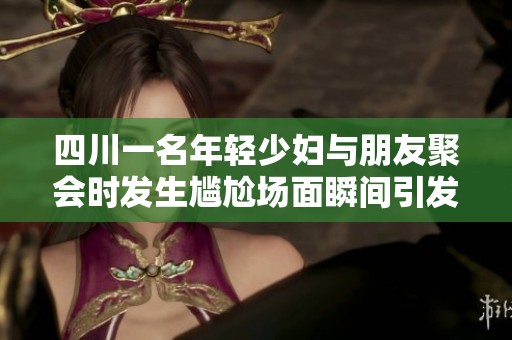 四川一名年轻少妇与朋友聚会时发生尴尬场面瞬间引发热议