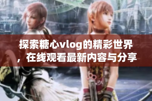 探索糖心vlog的精彩世界，在线观看最新内容与分享