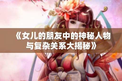 《女儿的朋友中的神秘人物与复杂关系大揭秘》