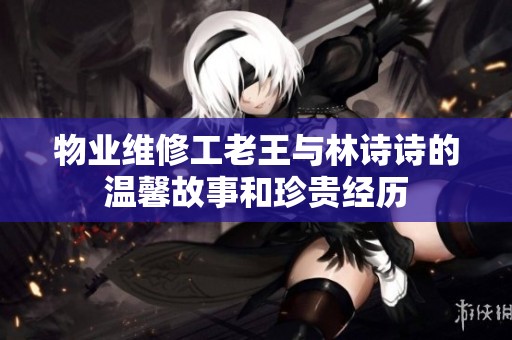 物业维修工老王与林诗诗的温馨故事和珍贵经历