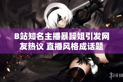 B站知名主播暴躁姐引发网友热议 直播风格成话题