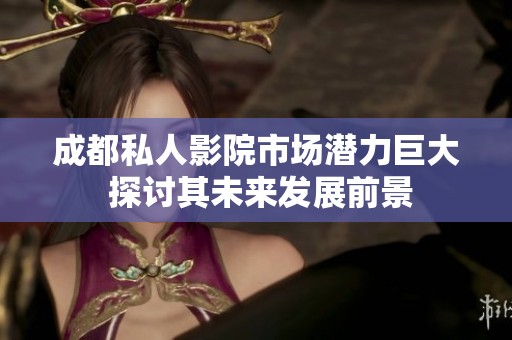 成都私人影院市场潜力巨大 探讨其未来发展前景