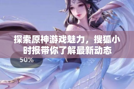 探索原神游戏魅力，搜狐小时报带你了解最新动态