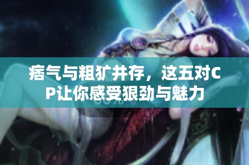 痞气与粗犷并存，这五对CP让你感受狠劲与魅力