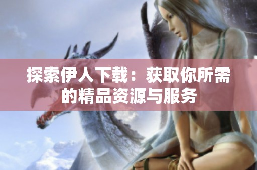探索伊人下载：获取你所需的精品资源与服务