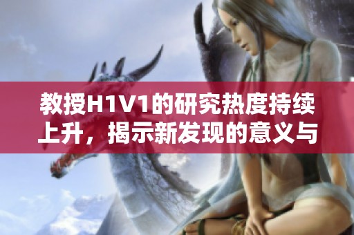 教授H1V1的研究热度持续上升，揭示新发现的意义与影响