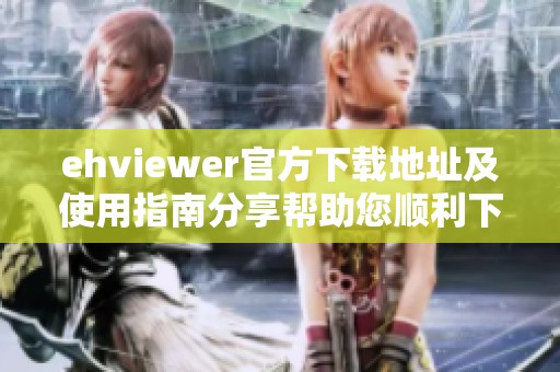ehviewer官方下载地址及使用指南分享帮助您顺利下载