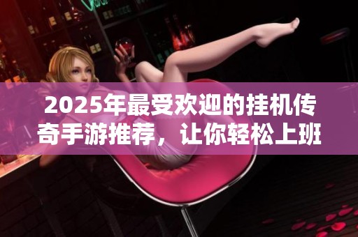 2025年最受欢迎的挂机传奇手游推荐，让你轻松上班也能游戏尽兴
