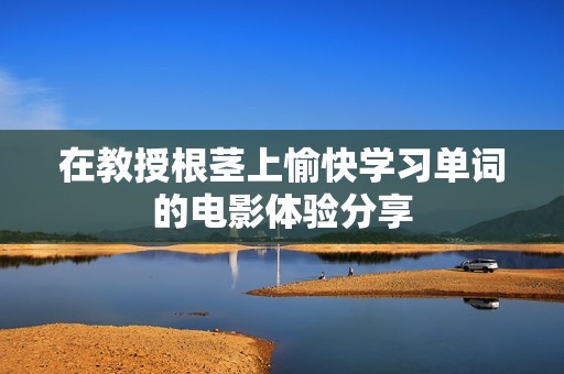 在教授根茎上愉快学习单词的电影体验分享