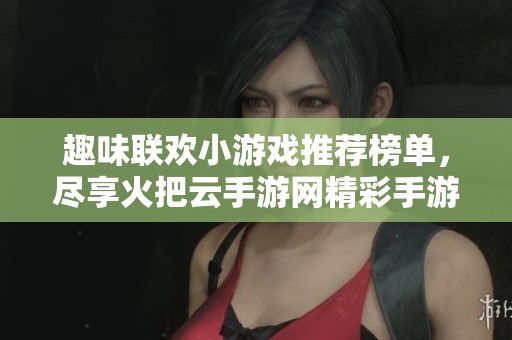 趣味联欢小游戏推荐榜单，尽享火把云手游网精彩手游体验