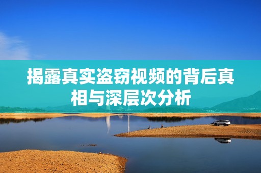 揭露真实盗窃视频的背后真相与深层次分析