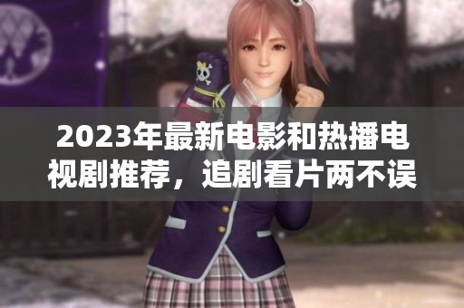 2023年最新电影和热播电视剧推荐，追剧看片两不误