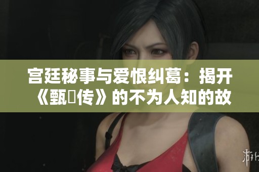 宫廷秘事与爱恨纠葛：揭开《甄嬛传》的不为人知的故事