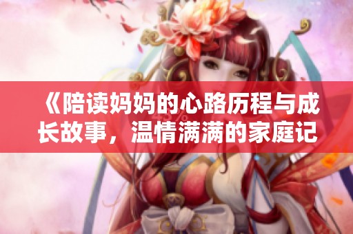 《陪读妈妈的心路历程与成长故事，温情满满的家庭记忆》