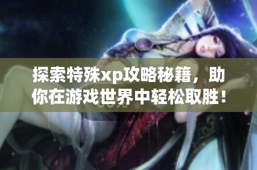 探索特殊xp攻略秘籍，助你在游戏世界中轻松取胜！