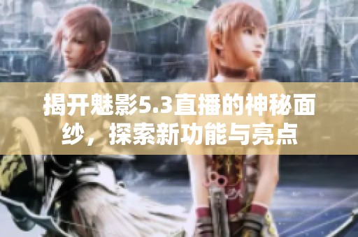 揭开魅影5.3直播的神秘面纱，探索新功能与亮点