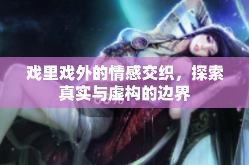 戏里戏外的情感交织，探索真实与虚构的边界