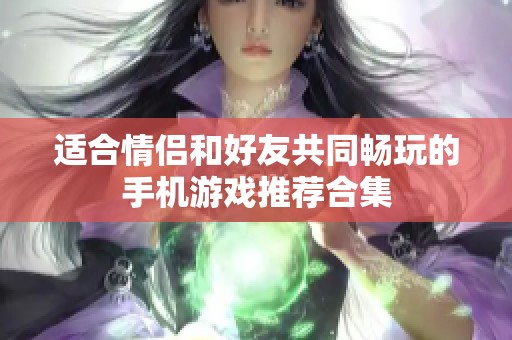 适合情侣和好友共同畅玩的手机游戏推荐合集