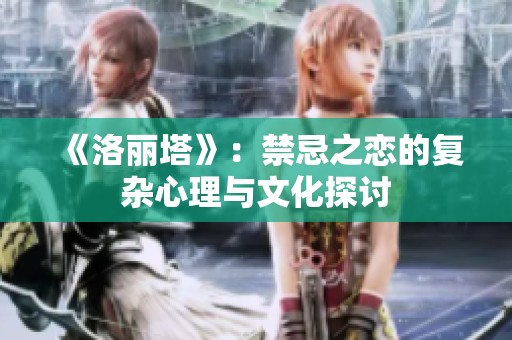 《洛丽塔》：禁忌之恋的复杂心理与文化探讨