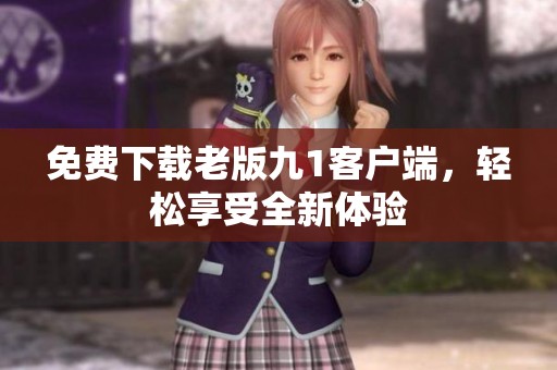 免费下载老版九1客户端，轻松享受全新体验