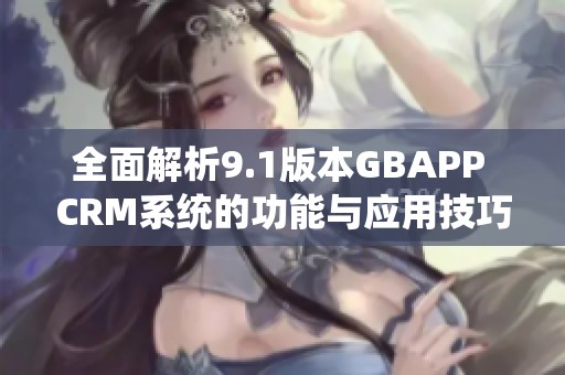 全面解析9.1版本GBAPP CRM系统的功能与应用技巧