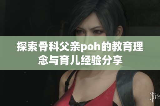 探索骨科父亲poh的教育理念与育儿经验分享