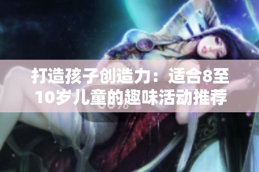 打造孩子创造力：适合8至10岁儿童的趣味活动推荐