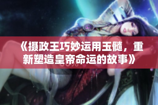 《摄政王巧妙运用玉髓，重新塑造皇帝命运的故事》