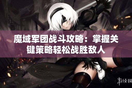魔域军团战斗攻略：掌握关键策略轻松战胜敌人