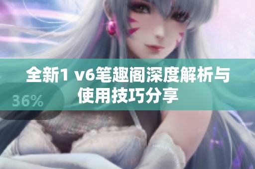 全新1 v6笔趣阁深度解析与使用技巧分享