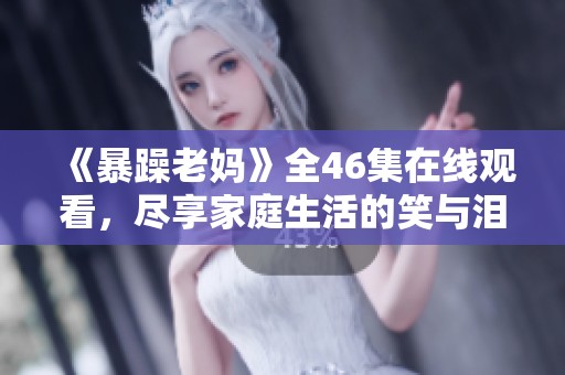 《暴躁老妈》全46集在线观看，尽享家庭生活的笑与泪