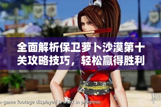 全面解析保卫萝卜沙漠第十关攻略技巧，轻松赢得胜利