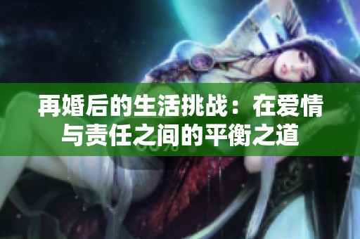再婚后的生活挑战：在爱情与责任之间的平衡之道