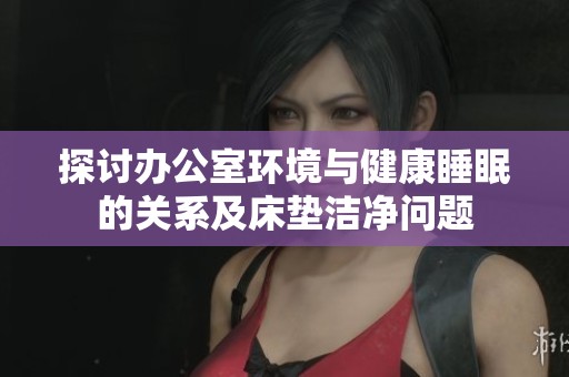 探讨办公室环境与健康睡眠的关系及床垫洁净问题