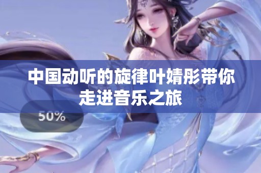 中国动听的旋律叶婧彤带你走进音乐之旅