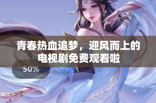 青春热血追梦，迎风而上的电视剧免费观看啦